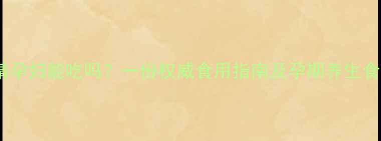 图片 九制黄精孕妇能吃吗？一份权威食用指南及孕期养生食谱推荐1