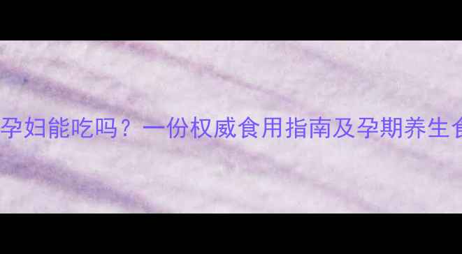 图片 九制黄精孕妇能吃吗？一份权威食用指南及孕期养生食谱推荐2