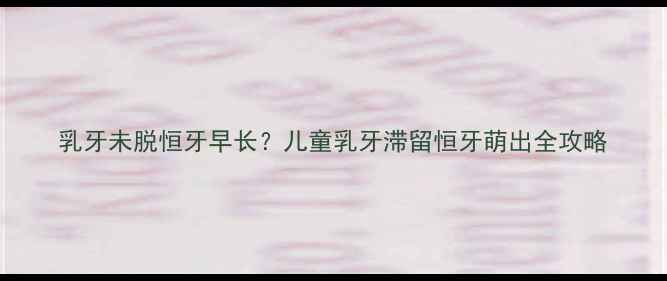 图片 乳牙未脱恒牙早长？儿童乳牙滞留恒牙萌出全攻略