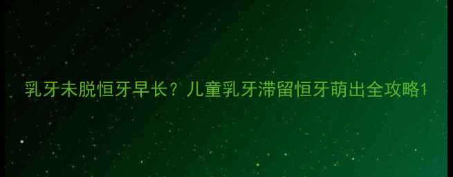 图片 乳牙未脱恒牙早长？儿童乳牙滞留恒牙萌出全攻略1