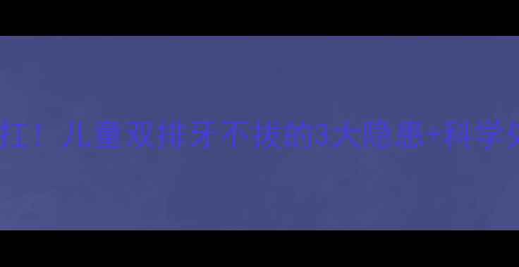 图片 乳牙滞留别硬扛！儿童双排牙不拔的3大隐患+科学处理指南🦷💡2