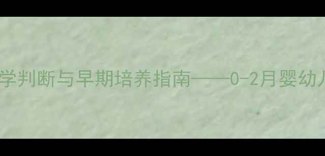 图片 二个月宝宝认人能力全：科学判断与早期培养指南——0-2月婴幼儿认知发展关键期深度解读1