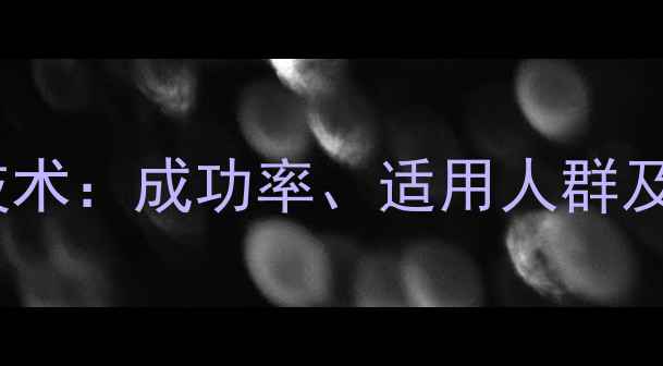 图片 二代试管婴儿技术：成功率、适用人群及优生优育指南1