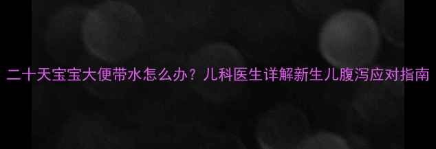 图片 二十天宝宝大便带水怎么办？儿科医生详解新生儿腹泻应对指南