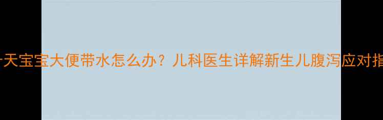 图片 二十天宝宝大便带水怎么办？儿科医生详解新生儿腹泻应对指南1