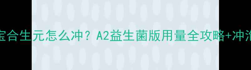 图片 五个月宝宝合生元怎么冲？A2益生菌版用量全攻略+冲泡避坑指南
