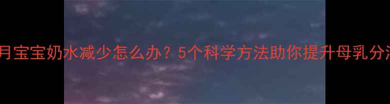 图片 五个月宝宝奶水减少怎么办？5个科学方法助你提升母乳分泌量1