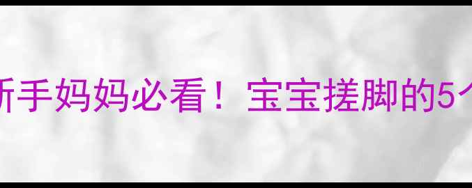 图片 五个月宝宝总爱搓脚丫？新手妈妈必看！宝宝搓脚的5个发育信号与正确引导指南