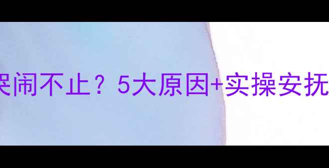 图片 五个月宝宝突然哭闹不止？5大原因+实操安抚法，妈妈必看！1