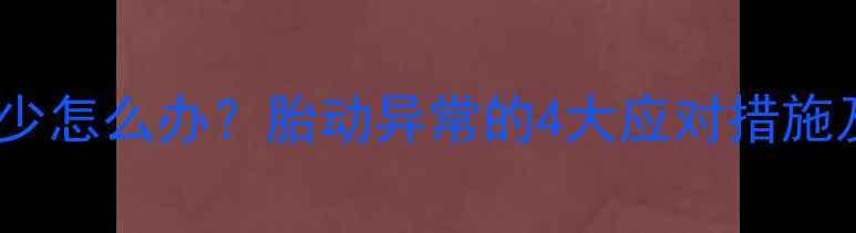 图片 五个月胎动突然减少怎么办？胎动异常的4大应对措施及孕晚期注意事项2