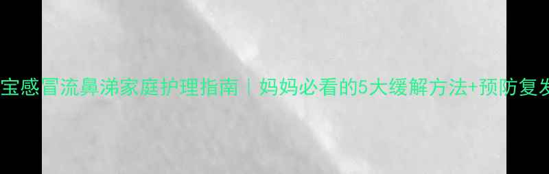 图片 五岁宝宝感冒流鼻涕家庭护理指南｜妈妈必看的5大缓解方法+预防复发技巧1