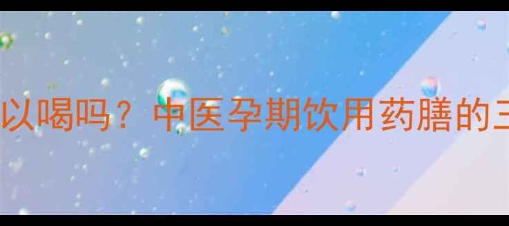 图片 五皮风孕妇可以喝吗？中医孕期饮用药膳的三大安全原则1