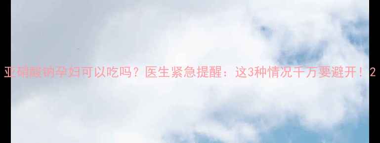 图片 亚硝酸钠孕妇可以吃吗？医生紧急提醒：这3种情况千万要避开！2