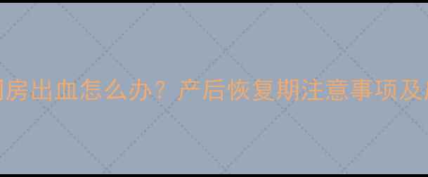 图片 产后3个月同房出血怎么办？产后恢复期注意事项及应对措施全1