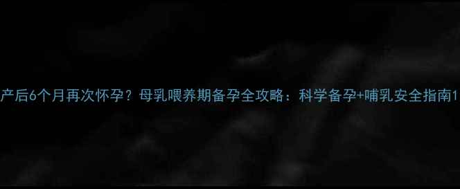 图片 产后6个月再次怀孕？母乳喂养期备孕全攻略：科学备孕+哺乳安全指南1