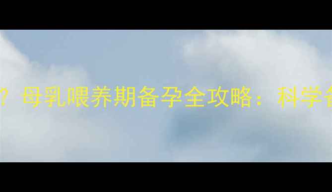 图片 产后6个月再次怀孕？母乳喂养期备孕全攻略：科学备孕+哺乳安全指南2