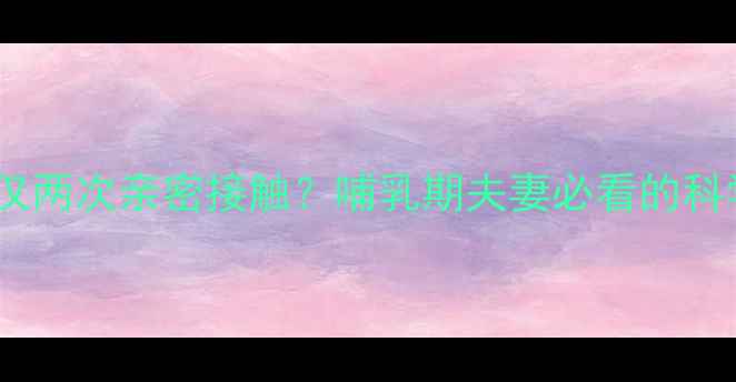 图片 产后一个月仅两次亲密接触？哺乳期夫妻必看的科学恢复指南1