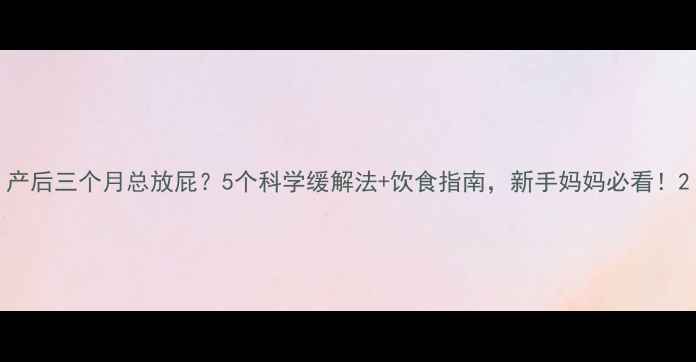 图片 产后三个月总放屁？5个科学缓解法+饮食指南，新手妈妈必看！2