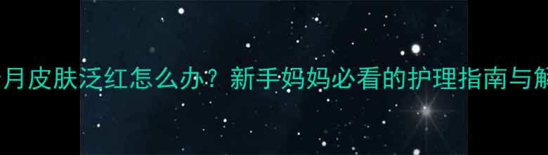 图片 产后两个月皮肤泛红怎么办？新手妈妈必看的护理指南与解决方案2
