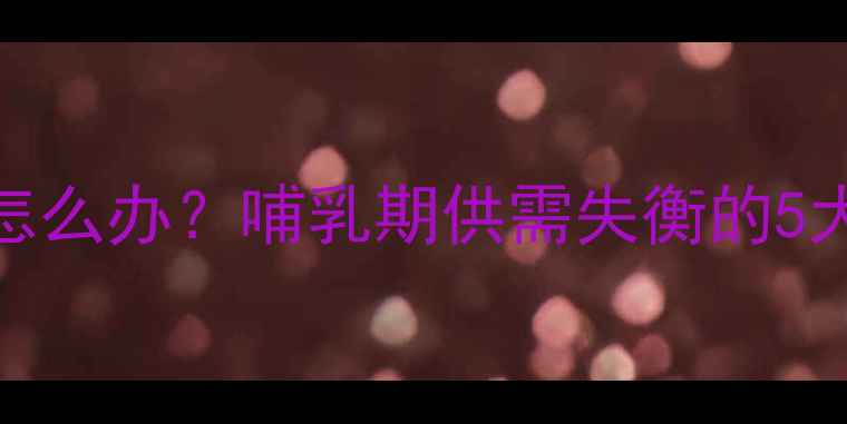 图片 产后五个月奶水不足怎么办？哺乳期供需失衡的5大原因及科学应对指南