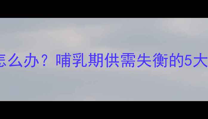 图片 产后五个月奶水不足怎么办？哺乳期供需失衡的5大原因及科学应对指南2