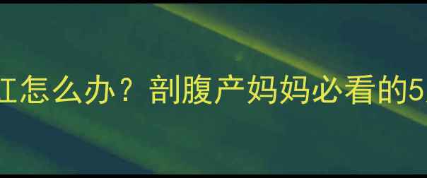 图片 产后刀口发红怎么办？剖腹产妈妈必看的5大护理技巧2