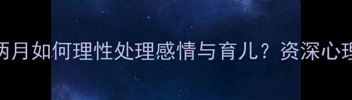 图片 产后分手两月如何理性处理感情与育儿？资深心理专家支招