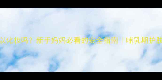 图片 产后半个月可以化妆吗？新手妈妈必看的安全指南｜哺乳期护肤+彩妆全攻略1