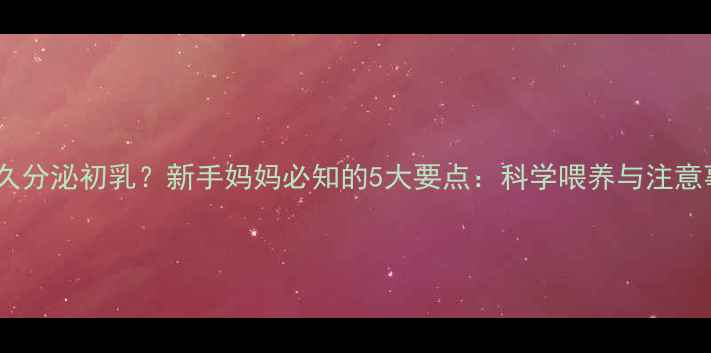 图片 产后多久分泌初乳？新手妈妈必知的5大要点：科学喂养与注意事项全2