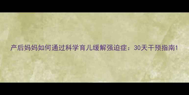 图片 产后妈妈如何通过科学育儿缓解强迫症：30天干预指南1