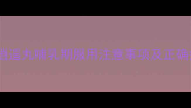 图片 产后妈妈必看！丹栀逍遥丸哺乳期服用注意事项及正确疗程（附用药指南）2