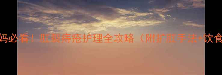 图片 产后妈妈必看！肛裂痔疮护理全攻略（附扩肛手法+饮食指南）