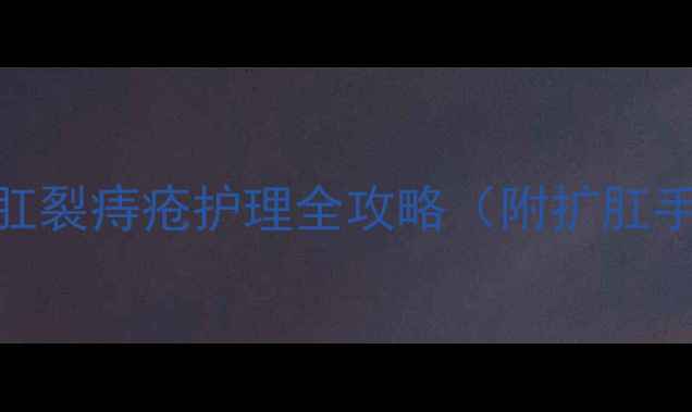 图片 产后妈妈必看！肛裂痔疮护理全攻略（附扩肛手法+饮食指南）1