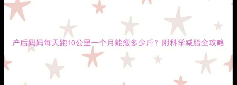 图片 产后妈妈每天跑10公里一个月能瘦多少斤？附科学减脂全攻略