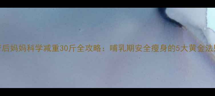 图片 产后妈妈科学减重30斤全攻略：哺乳期安全瘦身的5大黄金法则