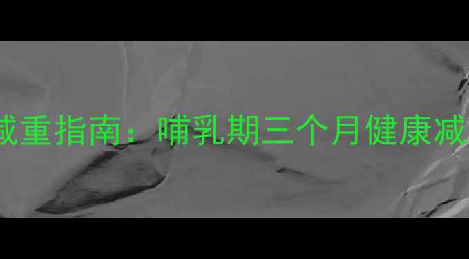 图片 产后妈妈科学减重指南：哺乳期三个月健康减重20斤全攻略1