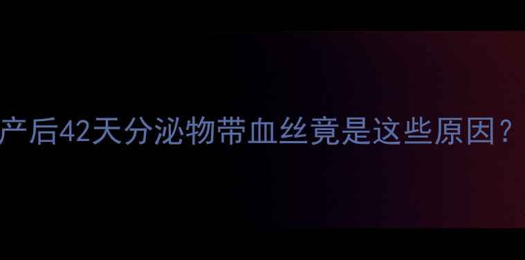 图片 产后恢复必看！产后42天分泌物带血丝竟是这些原因？附紧急处理指南