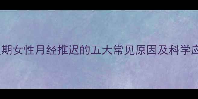 图片 产后恢复期女性月经推迟的五大常见原因及科学应对指南1