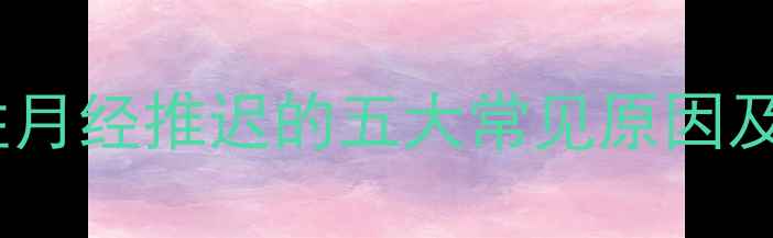 图片 产后恢复期女性月经推迟的五大常见原因及科学应对指南2
