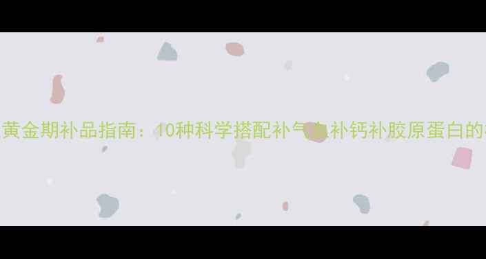 图片 产后恢复黄金期补品指南：10种科学搭配补气血补钙补胶原蛋白的权威清单