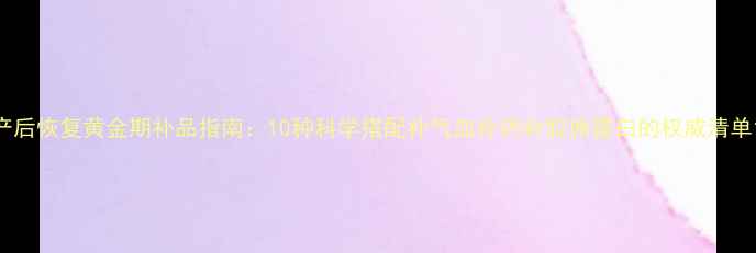 图片 产后恢复黄金期补品指南：10种科学搭配补气血补钙补胶原蛋白的权威清单1