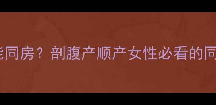 图片 产后手术恢复后多久能同房？剖腹产顺产女性必看的同房时间表与注意事项1