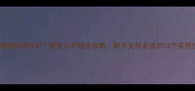 图片 产后抑郁如何应对？新生儿护理全攻略：新手父母必读的12个实用技巧1