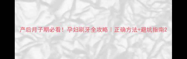 图片 产后月子期必看！孕妇刷牙全攻略｜正确方法+避坑指南2