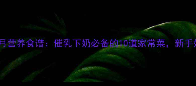 图片 产后第二个月营养食谱：催乳下奶必备的10道家常菜，新手妈妈必看！1