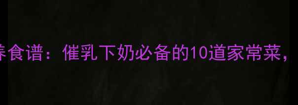 图片 产后第二个月营养食谱：催乳下奶必备的10道家常菜，新手妈妈必看！2