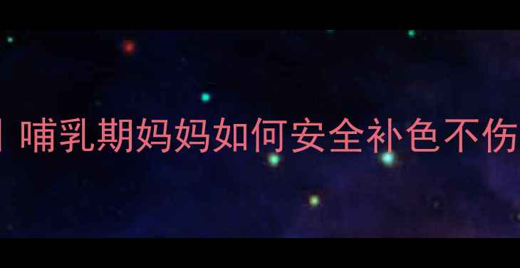 图片 产后纹眉补色全攻略｜哺乳期妈妈如何安全补色不伤宝宝？附护理指南🔥2