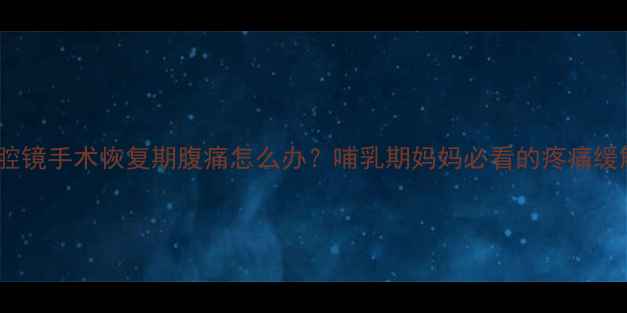 图片 产后腹腔镜手术恢复期腹痛怎么办？哺乳期妈妈必看的疼痛缓解指南2