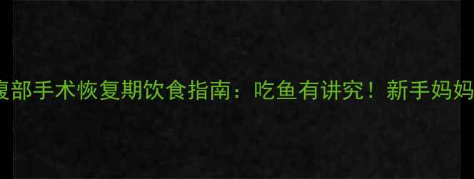 图片 产后腹部手术恢复期饮食指南：吃鱼有讲究！新手妈妈必看1