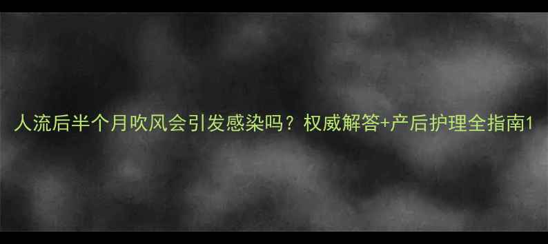 图片 人流后半个月吹风会引发感染吗？权威解答+产后护理全指南1
